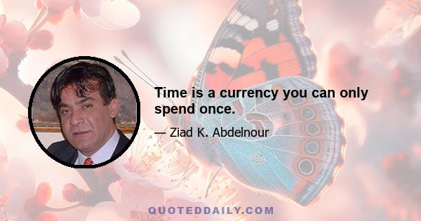 Time is a currency you can only spend once.