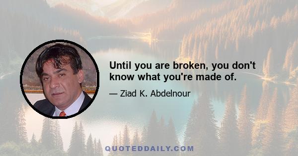 Until you are broken, you don't know what you're made of.