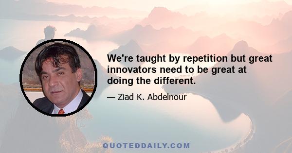 We're taught by repetition but great innovators need to be great at doing the different.