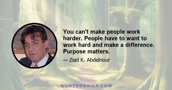 You can't make people work harder. People have to want to work hard and make a difference. Purpose matters.