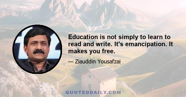 Education is not simply to learn to read and write. It's emancipation. It makes you free.