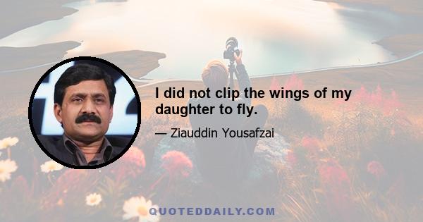 I did not clip the wings of my daughter to fly.