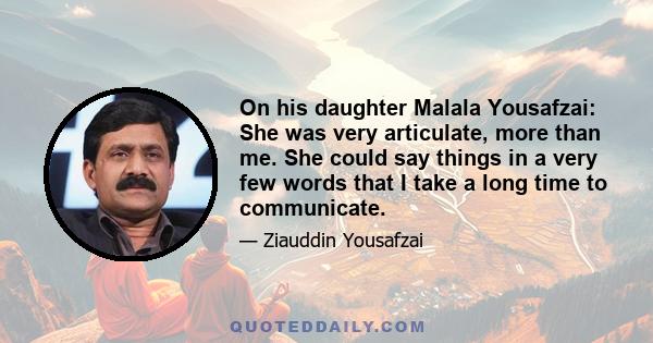 On his daughter Malala Yousafzai: She was very articulate, more than me. She could say things in a very few words that I take a long time to communicate.