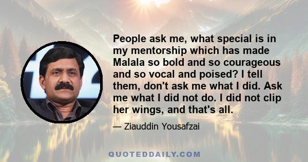 People ask me, what special is in my mentorship which has made Malala so bold and so courageous and so vocal and poised? I tell them, don't ask me what I did. Ask me what I did not do. I did not clip her wings, and