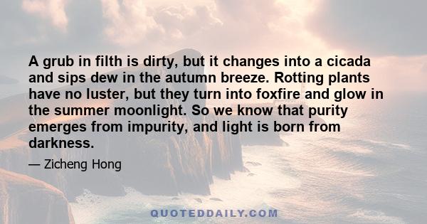 A grub in filth is dirty, but it changes into a cicada and sips dew in the autumn breeze. Rotting plants have no luster, but they turn into foxfire and glow in the summer moonlight. So we know that purity emerges from