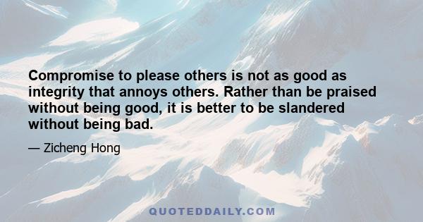 Compromise to please others is not as good as integrity that annoys others. Rather than be praised without being good, it is better to be slandered without being bad.