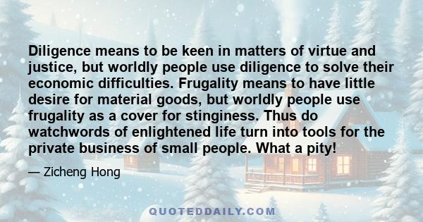 Diligence means to be keen in matters of virtue and justice, but worldly people use diligence to solve their economic difficulties. Frugality means to have little desire for material goods, but worldly people use