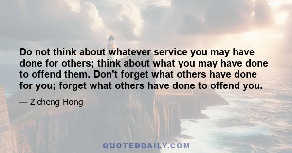 Do not think about whatever service you may have done for others; think about what you may have done to offend them. Don't forget what others have done for you; forget what others have done to offend you.