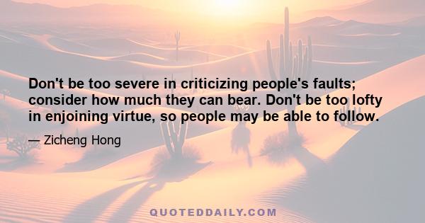 Don't be too severe in criticizing people's faults; consider how much they can bear. Don't be too lofty in enjoining virtue, so people may be able to follow.