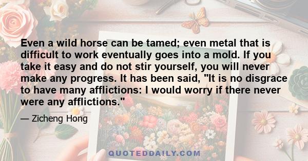 Even a wild horse can be tamed; even metal that is difficult to work eventually goes into a mold. If you take it easy and do not stir yourself, you will never make any progress. It has been said, It is no disgrace to