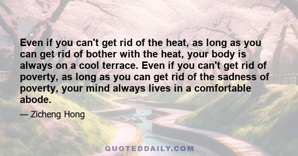 Even if you can't get rid of the heat, as long as you can get rid of bother with the heat, your body is always on a cool terrace. Even if you can't get rid of poverty, as long as you can get rid of the sadness of