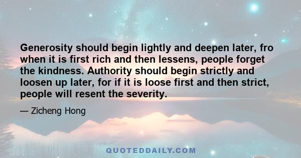 Generosity should begin lightly and deepen later, fro when it is first rich and then lessens, people forget the kindness. Authority should begin strictly and loosen up later, for if it is loose first and then strict,