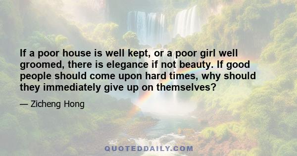 If a poor house is well kept, or a poor girl well groomed, there is elegance if not beauty. If good people should come upon hard times, why should they immediately give up on themselves?