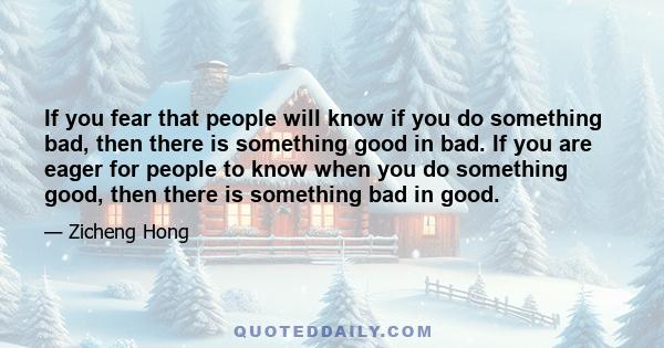 If you fear that people will know if you do something bad, then there is something good in bad. If you are eager for people to know when you do something good, then there is something bad in good.