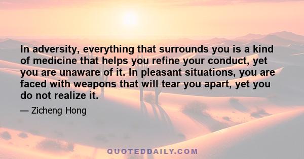 In adversity, everything that surrounds you is a kind of medicine that helps you refine your conduct, yet you are unaware of it. In pleasant situations, you are faced with weapons that will tear you apart, yet you do