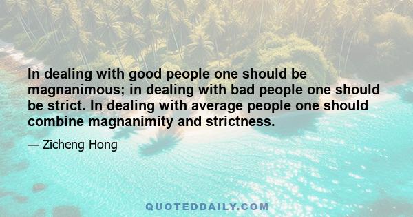 In dealing with good people one should be magnanimous; in dealing with bad people one should be strict. In dealing with average people one should combine magnanimity and strictness.