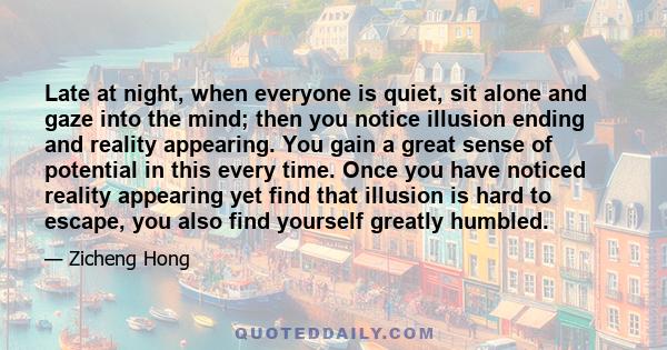 Late at night, when everyone is quiet, sit alone and gaze into the mind; then you notice illusion ending and reality appearing. You gain a great sense of potential in this every time. Once you have noticed reality