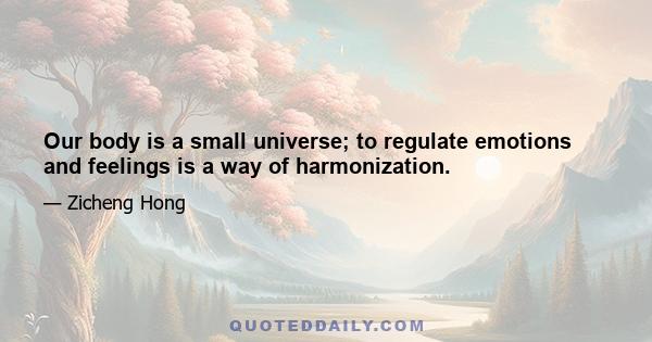 Our body is a small universe; to regulate emotions and feelings is a way of harmonization.