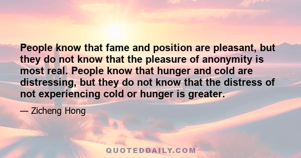 People know that fame and position are pleasant, but they do not know that the pleasure of anonymity is most real. People know that hunger and cold are distressing, but they do not know that the distress of not