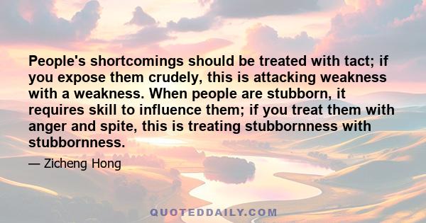 People's shortcomings should be treated with tact; if you expose them crudely, this is attacking weakness with a weakness. When people are stubborn, it requires skill to influence them; if you treat them with anger and