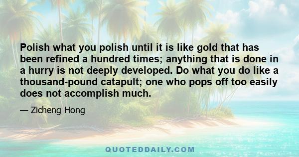 Polish what you polish until it is like gold that has been refined a hundred times; anything that is done in a hurry is not deeply developed. Do what you do like a thousand-pound catapult; one who pops off too easily