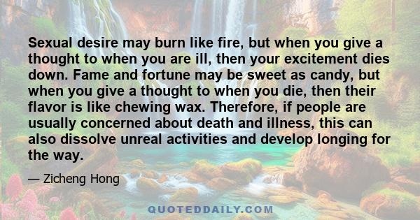 Sexual desire may burn like fire, but when you give a thought to when you are ill, then your excitement dies down. Fame and fortune may be sweet as candy, but when you give a thought to when you die, then their flavor