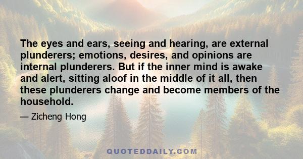 The eyes and ears, seeing and hearing, are external plunderers; emotions, desires, and opinions are internal plunderers. But if the inner mind is awake and alert, sitting aloof in the middle of it all, then these