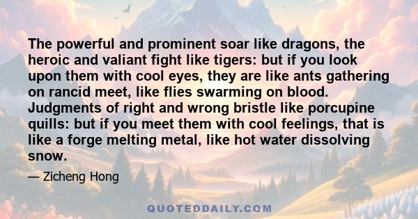 The powerful and prominent soar like dragons, the heroic and valiant fight like tigers: but if you look upon them with cool eyes, they are like ants gathering on rancid meet, like flies swarming on blood. Judgments of