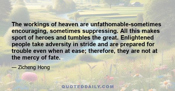 The workings of heaven are unfathomable-sometimes encouraging, sometimes suppressing. All this makes sport of heroes and tumbles the great. Enlightened people take adversity in stride and are prepared for trouble even