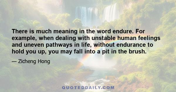 There is much meaning in the word endure. For example, when dealing with unstable human feelings and uneven pathways in life, without endurance to hold you up, you may fall into a pit in the brush.