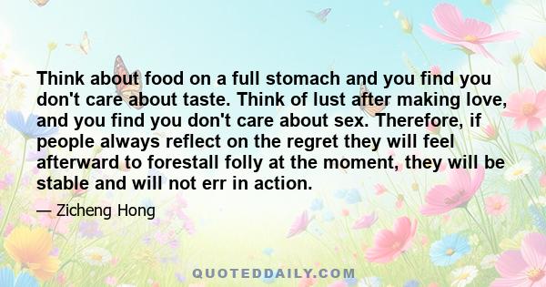 Think about food on a full stomach and you find you don't care about taste. Think of lust after making love, and you find you don't care about sex. Therefore, if people always reflect on the regret they will feel