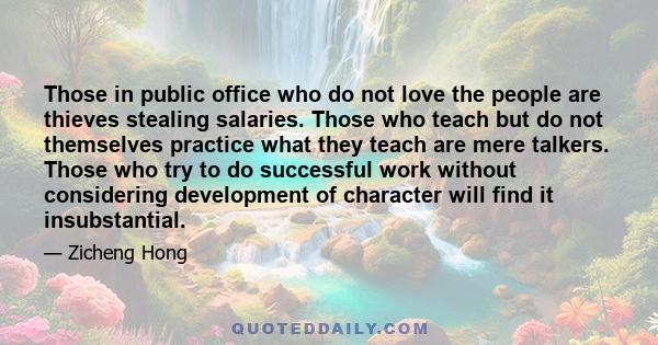 Those in public office who do not love the people are thieves stealing salaries. Those who teach but do not themselves practice what they teach are mere talkers. Those who try to do successful work without considering