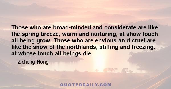 Those who are broad-minded and considerate are like the spring breeze, warm and nurturing, at show touch all being grow. Those who are envious an d cruel are like the snow of the northlands, stilling and freezing, at