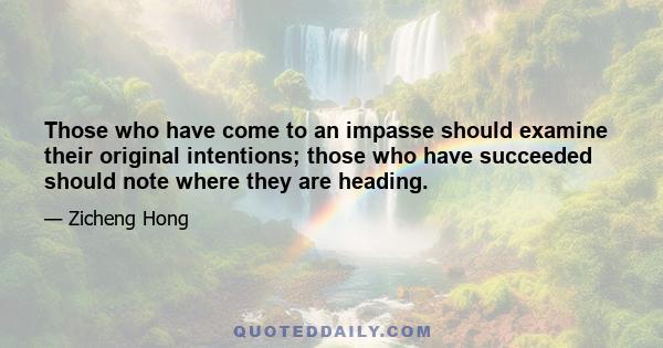 Those who have come to an impasse should examine their original intentions; those who have succeeded should note where they are heading.