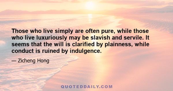 Those who live simply are often pure, while those who live luxuriously may be slavish and servile. It seems that the will is clarified by plainness, while conduct is ruined by indulgence.