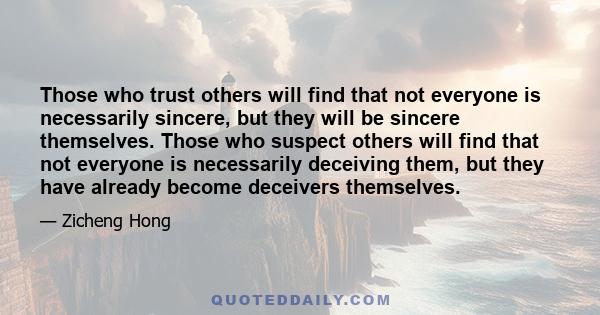 Those who trust others will find that not everyone is necessarily sincere, but they will be sincere themselves. Those who suspect others will find that not everyone is necessarily deceiving them, but they have already