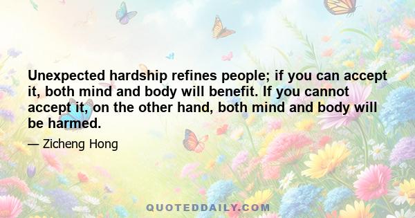 Unexpected hardship refines people; if you can accept it, both mind and body will benefit. If you cannot accept it, on the other hand, both mind and body will be harmed.