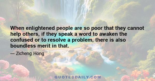 When enlightened people are so poor that they cannot help others, if they speak a word to awaken the confused or to resolve a problem, there is also boundless merit in that.