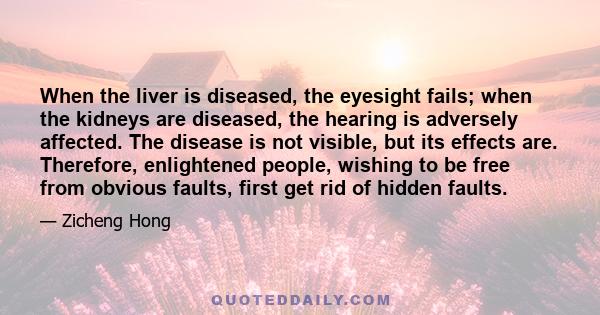 When the liver is diseased, the eyesight fails; when the kidneys are diseased, the hearing is adversely affected. The disease is not visible, but its effects are. Therefore, enlightened people, wishing to be free from