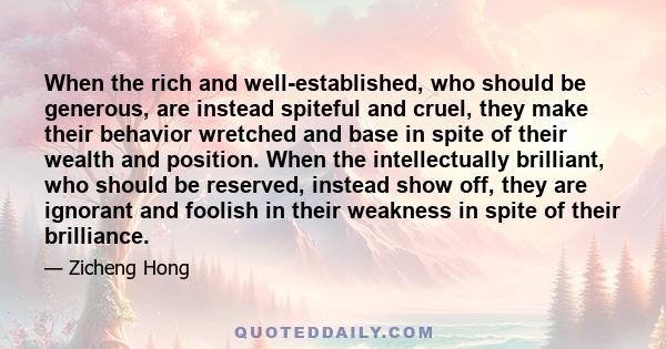 When the rich and well-established, who should be generous, are instead spiteful and cruel, they make their behavior wretched and base in spite of their wealth and position. When the intellectually brilliant, who should 