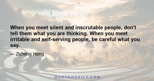 When you meet silent and inscrutable people, don't tell them what you are thinking. When you meet irritable and self-serving people, be careful what you say.