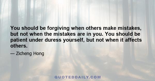 You should be forgiving when others make mistakes, but not when the mistakes are in you. You should be patient under duress yourself, but not when it affects others.