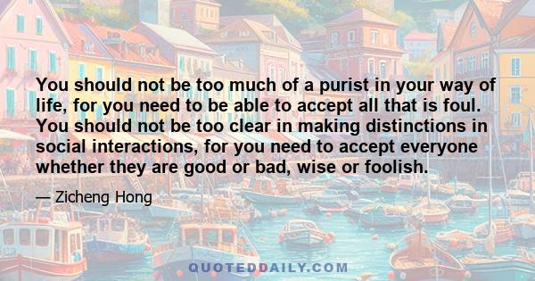 You should not be too much of a purist in your way of life, for you need to be able to accept all that is foul. You should not be too clear in making distinctions in social interactions, for you need to accept everyone