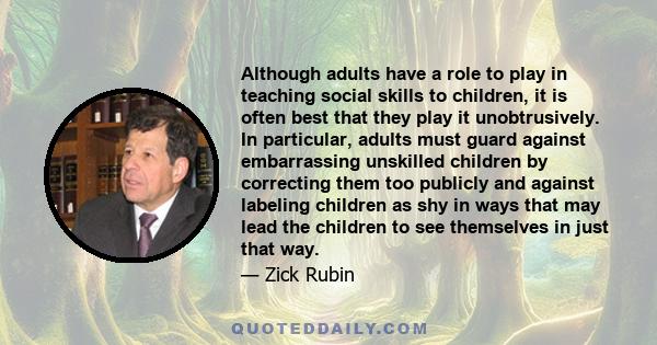 Although adults have a role to play in teaching social skills to children, it is often best that they play it unobtrusively. In particular, adults must guard against embarrassing unskilled children by correcting them