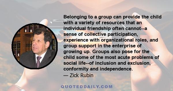 Belonging to a group can provide the child with a variety of resources that an individual friendship often cannot--a sense of collective participation, experience with organizational roles, and group support in the