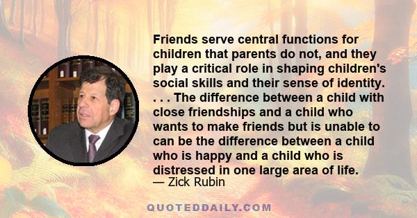 Friends serve central functions for children that parents do not, and they play a critical role in shaping children's social skills and their sense of identity. . . . The difference between a child with close