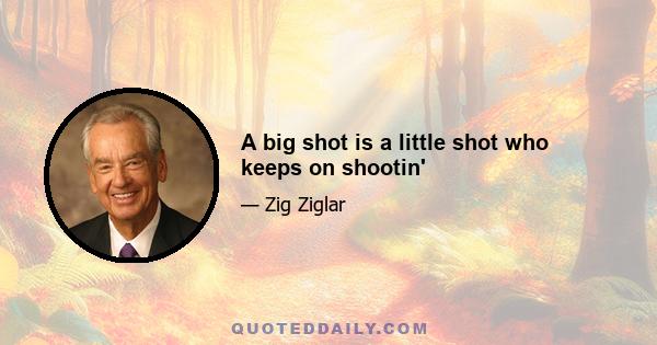 A big shot is a little shot who keeps on shootin'