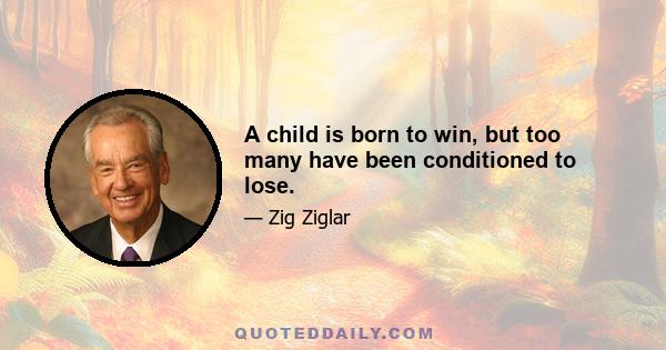 A child is born to win, but too many have been conditioned to lose.