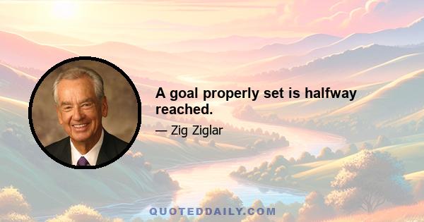 A goal properly set is halfway reached.