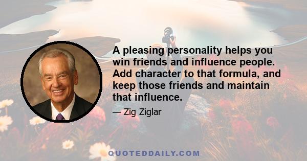 A pleasing personality helps you win friends and influence people. Add character to that formula, and keep those friends and maintain that influence.